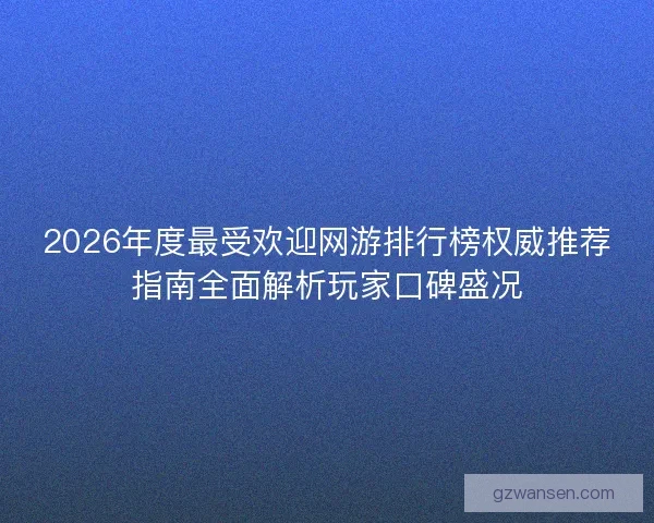 2026年度最受欢迎网游排行榜权威推荐指南全面解析玩家口碑盛况