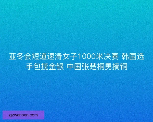 亚冬会短道速滑女子1000米决赛 韩国选手包揽金银 中国张楚桐勇摘铜