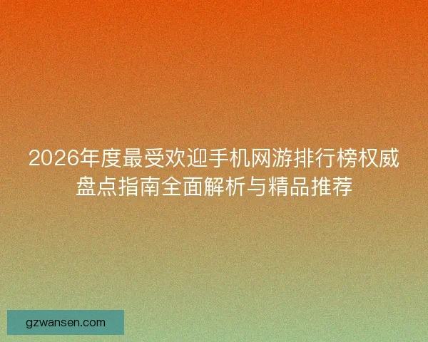 2026年度最受欢迎手机网游排行榜权威盘点指南全面解析与精品推荐
