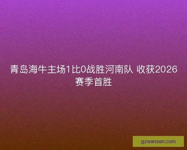 青岛海牛主场1比0战胜河南队 收获2026赛季首胜