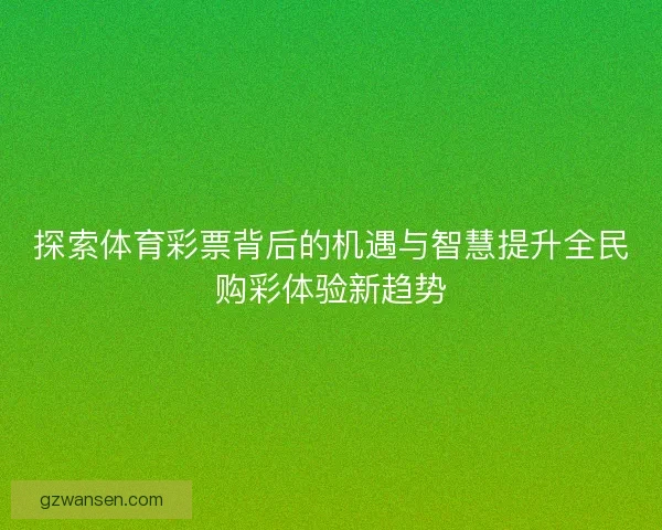 探索体育彩票背后的机遇与智慧提升全民购彩体验新趋势