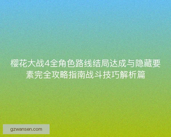 樱花大战4全角色路线结局达成与隐藏要素完全攻略指南战斗技巧解析篇 樱花大战4全角色路线结局达成与隐藏要素完全攻略指南战斗技巧解析篇
