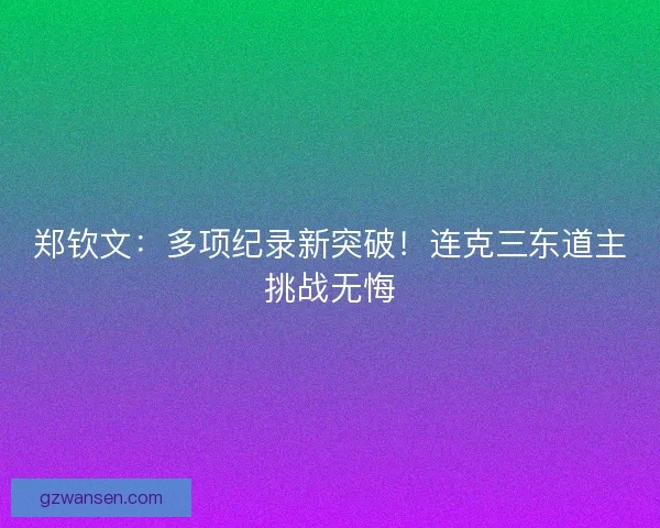 郑钦文:多项纪录新突破!连克三东道主挑战无悔 郑钦文:多项纪录新突破!连克三东道主挑战无悔