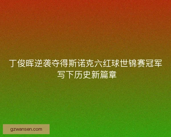 丁俊晖逆袭夺得斯诺克六红球世锦赛冠军 写下历史新篇章 丁俊晖逆袭夺得斯诺克六红球世锦赛冠军 写下历史新篇章