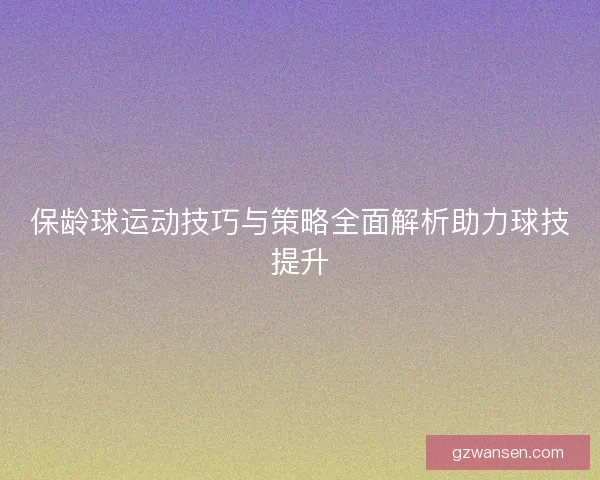 保龄球运动技巧与策略全面解析助力球技提升 保龄球运动技巧与策略全面解析助力球技提升