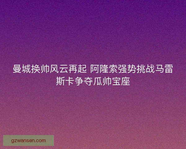 曼城换帅风云再起 阿隆索强势挑战马雷斯卡争夺瓜帅宝座 曼城换帅风云再起 阿隆索强势挑战马雷斯卡争夺瓜帅宝座