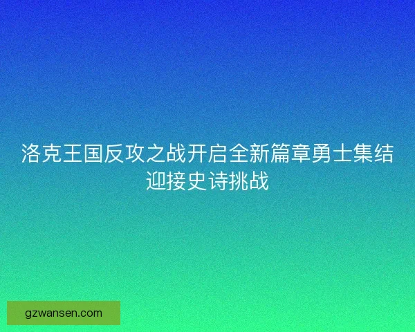 洛克王国反攻之战开启全新篇章勇士集结迎接史诗挑战