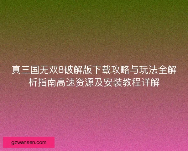 真三国无双8破解版下载攻略与玩法全解析指南高速资源及安装教程详解 真三国无双8破解版下载攻略与玩法全解析指南高速资源及安装教程详解