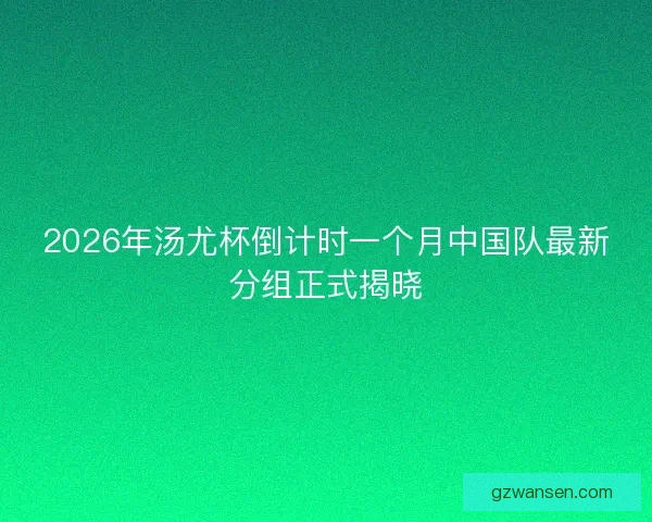 2026年汤尤杯倒计时一个月中国队最新分组正式揭晓