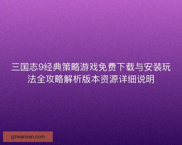 三国志9经典策略游戏免费下载与安装玩法全攻略解析版本资源详细说明 三国志9经典策略游戏免费下载与安装玩法全攻略解析版本资源详细说明
