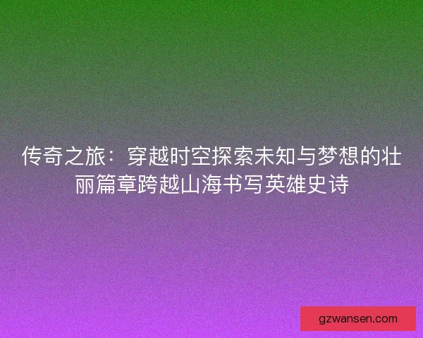 传奇之旅:穿越时空探索未知与梦想的壮丽篇章跨越山海书写英雄史诗 传奇之旅:穿越时空探索未知与梦想的壮丽篇章跨越山海书写英雄史诗
