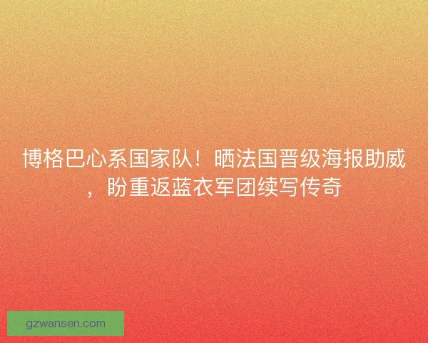 博格巴心系国家队！晒法国晋级海报助威，盼重返蓝衣军团续写传奇