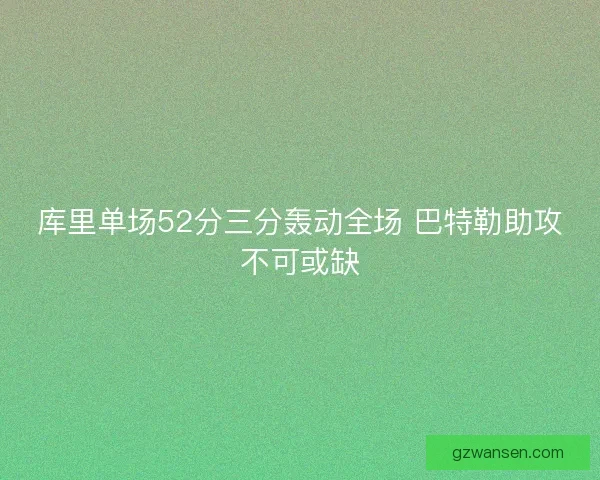库里单场52分三分轰动全场 巴特勒助攻不可或缺 库里单场52分三分轰动全场 巴特勒助攻不可或缺