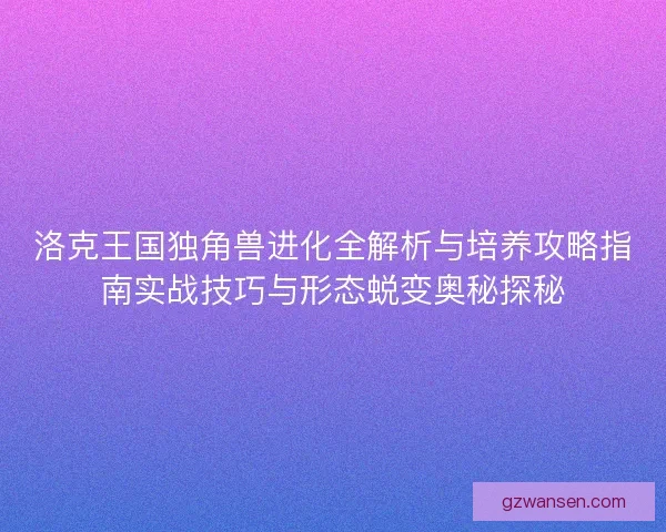 洛克王国独角兽进化全解析与培养攻略指南实战技巧与形态蜕变奥秘探秘