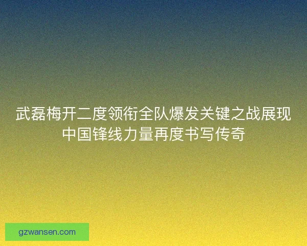 武磊梅开二度领衔全队爆发关键之战展现中国锋线力量再度书写传奇 武磊梅开二度领衔全队爆发关键之战展现中国锋线力量再度书写传奇