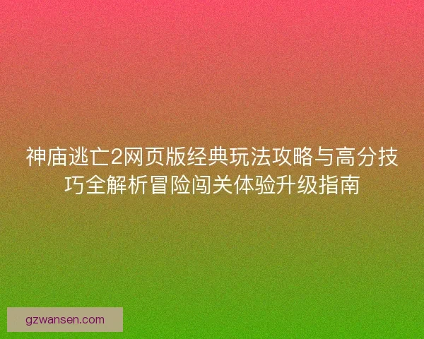 神庙逃亡2网页版经典玩法攻略与高分技巧全解析冒险闯关体验升级指南