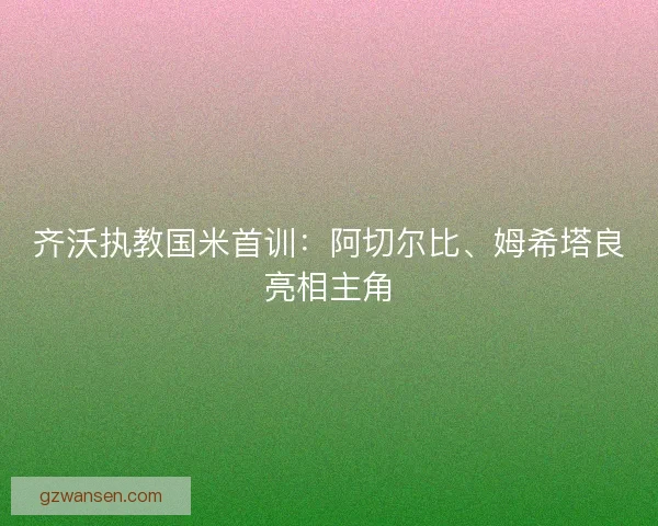 齐沃执教国米首训：阿切尔比、姆希塔良亮相主角