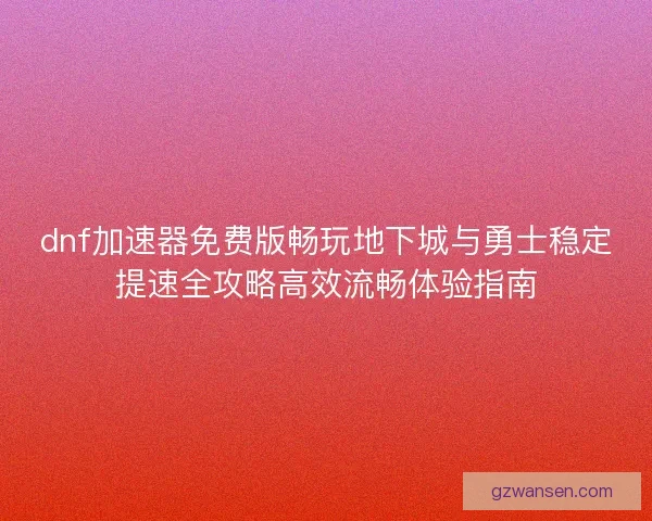 dnf加速器免费版畅玩地下城与勇士稳定提速全攻略高效流畅体验指南