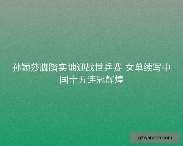 孙颖莎脚踏实地迎战世乒赛 女单续写中国十五连冠辉煌 孙颖莎脚踏实地迎战世乒赛 女单续写中国十五连冠辉煌