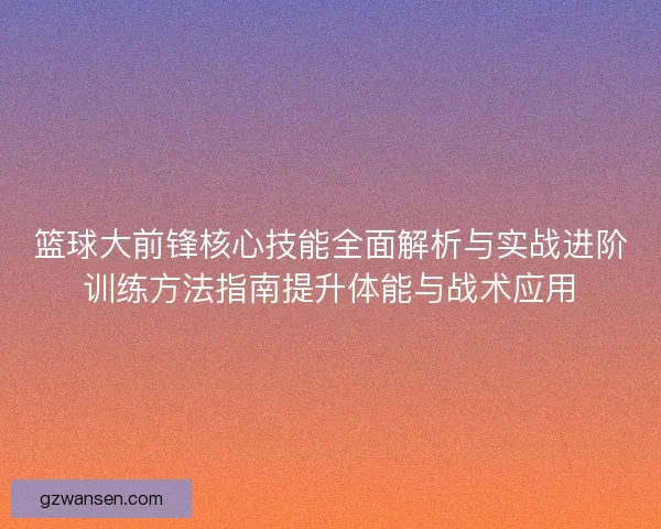 篮球大前锋核心技能全面解析与实战进阶训练方法指南提升体能与战术应用