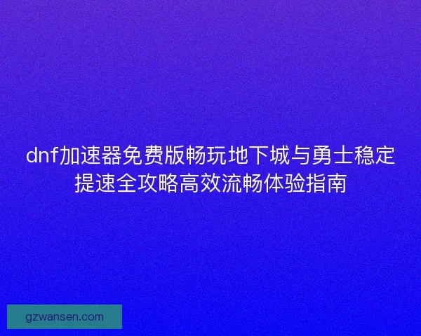 dnf加速器免费版畅玩地下城与勇士稳定提速全攻略高效流畅体验指南 dnf加速器免费版畅玩地下城与勇士稳定提速全攻略高效流畅体验指南