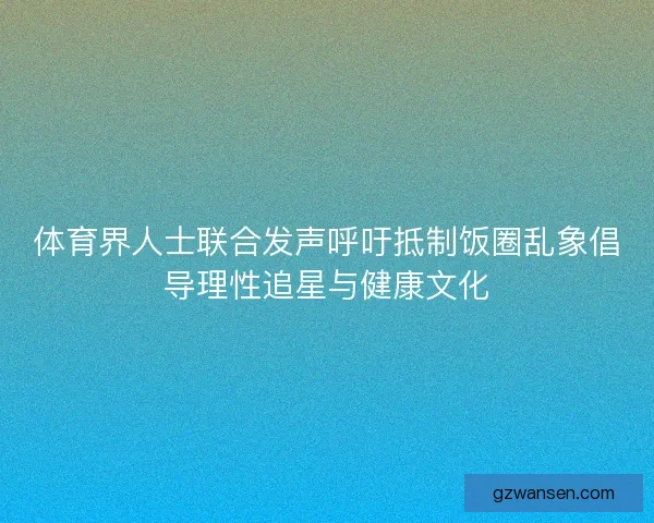 体育界人士联合发声呼吁抵制饭圈乱象倡导理性追星与健康文化