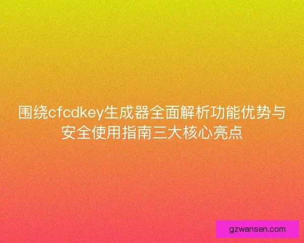 围绕cfcdkey生成器全面解析功能优势与安全使用指南三大核心亮点 围绕cfcdkey生成器全面解析功能优势与安全使用指南三大核心亮点