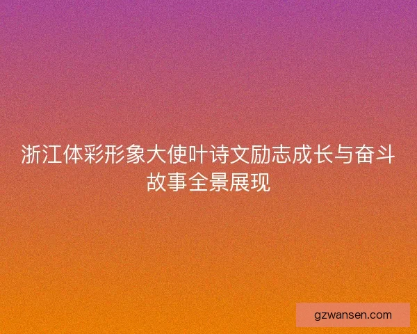 浙江体彩形象大使叶诗文励志成长与奋斗故事全景展现