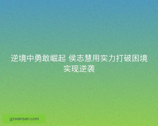 逆境中勇敢崛起 侯志慧用实力打破困境实现逆袭