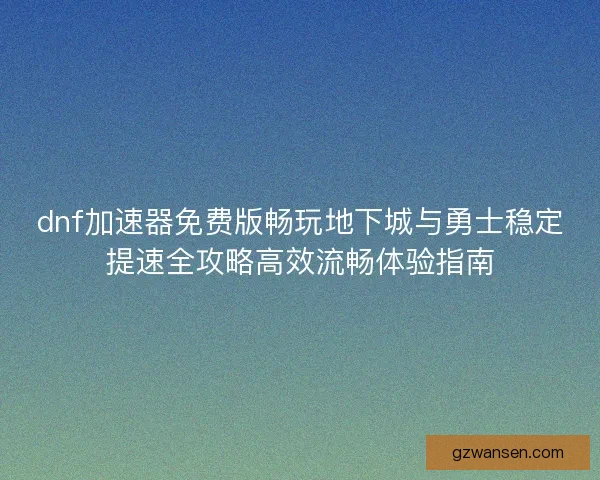 dnf加速器免费版畅玩地下城与勇士稳定提速全攻略高效流畅体验指南