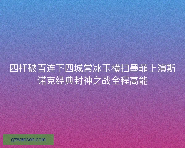 四杆破百连下四城常冰玉横扫墨菲上演斯诺克经典封神之战全程高能