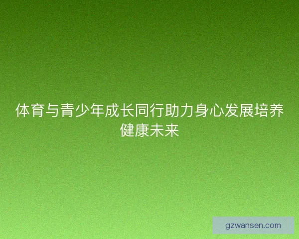 体育与青少年成长同行助力身心发展培养健康未来