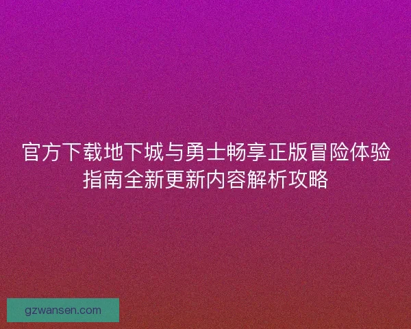 官方下载地下城与勇士畅享正版冒险体验指南全新更新内容解析攻略