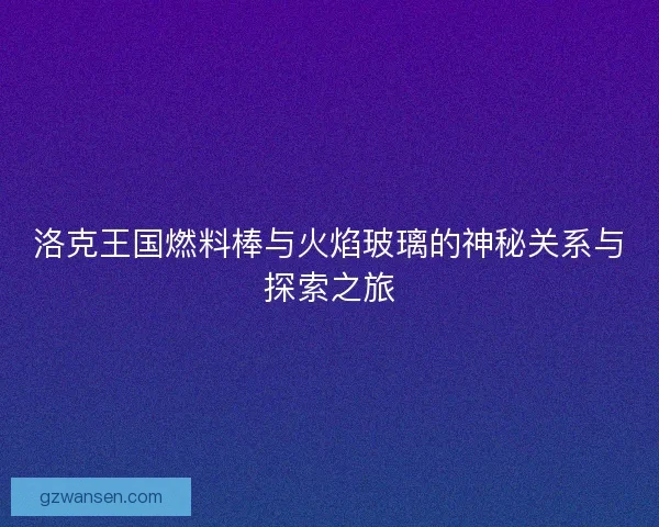 洛克王国燃料棒与火焰玻璃的神秘关系与探索之旅