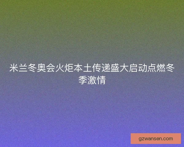 米兰冬奥会火炬本土传递盛大启动点燃冬季激情