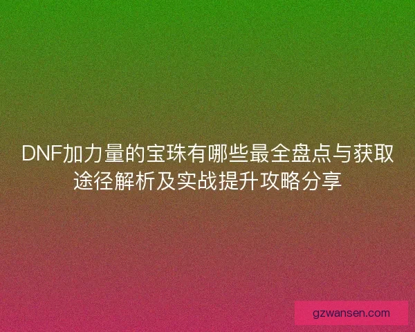 DNF加力量的宝珠有哪些最全盘点与获取途径解析及实战提升攻略分享 DNF加力量的宝珠有哪些最全盘点与获取途径解析及实战提升攻略分享