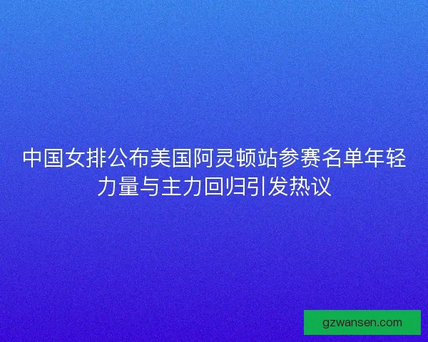 中国女排公布美国阿灵顿站参赛名单年轻力量与主力回归引发热议 中国女排公布美国阿灵顿站参赛名单年轻力量与主力回归引发热议