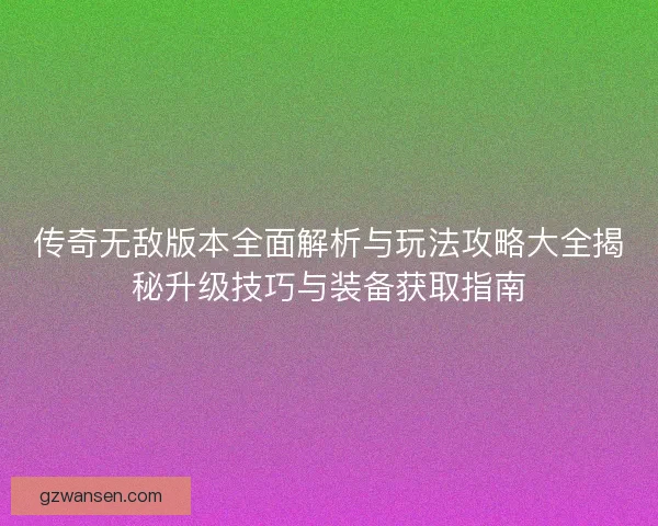 传奇无敌版本全面解析与玩法攻略大全揭秘升级技巧与装备获取指南 传奇无敌版本全面解析与玩法攻略大全揭秘升级技巧与装备获取指南