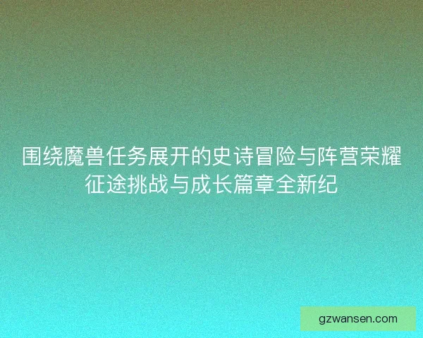 围绕魔兽任务展开的史诗冒险与阵营荣耀征途挑战与成长篇章全新纪 围绕魔兽任务展开的史诗冒险与阵营荣耀征途挑战与成长篇章全新纪