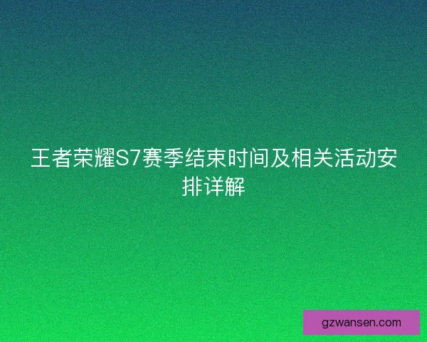 王者荣耀S7赛季结束时间及相关活动安排详解 王者荣耀S7赛季结束时间及相关活动安排详解