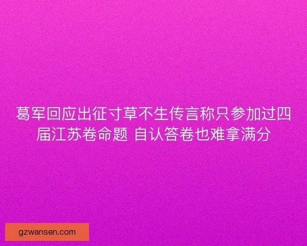 葛军回应出征寸草不生传言称只参加过四届江苏卷命题 自认答卷也难拿满分 葛军回应出征寸草不生传言称只参加过四届江苏卷命题 自认答卷也难拿满分