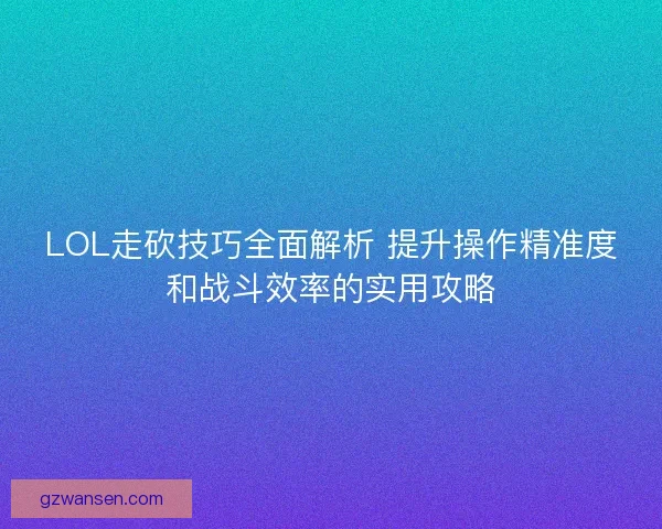 LOL走砍技巧全面解析 提升操作精准度和战斗效率的实用攻略 LOL走砍技巧全面解析 提升操作精准度和战斗效率的实用攻略