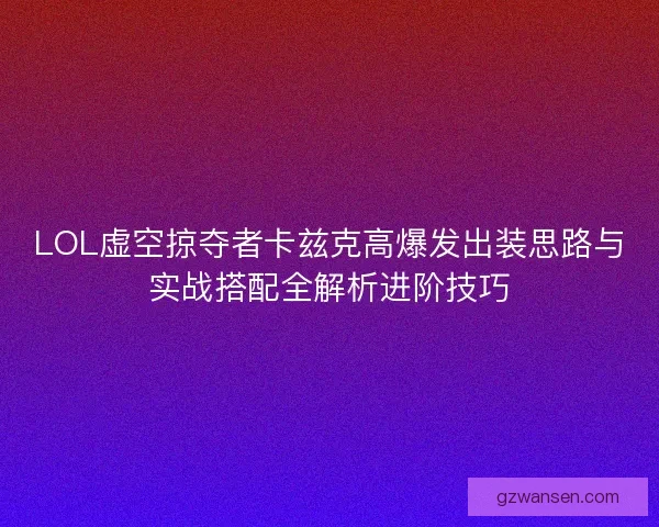 LOL虚空掠夺者卡兹克高爆发出装思路与实战搭配全解析进阶技巧 LOL虚空掠夺者卡兹克高爆发出装思路与实战搭配全解析进阶技巧