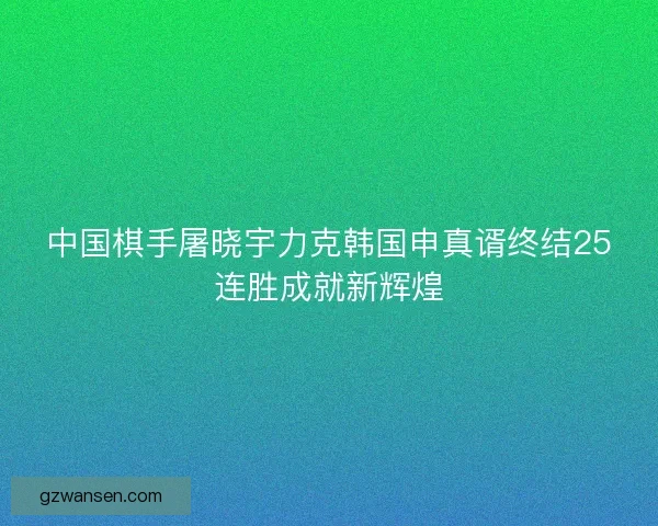 中国棋手屠晓宇力克韩国申真谞终结25连胜成就新辉煌 中国棋手屠晓宇力克韩国申真谞终结25连胜成就新辉煌